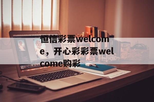 恒信彩票welcome，开心彩彩票welcome购彩