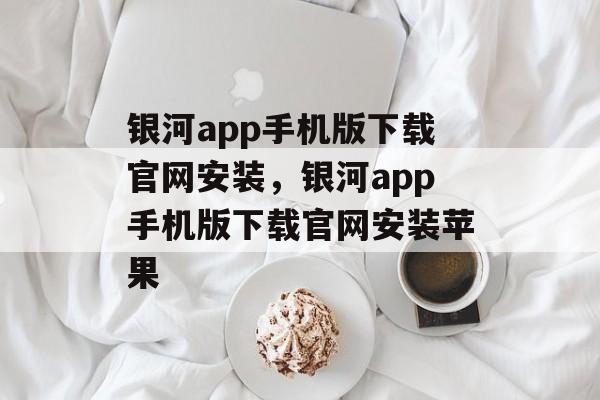 银河app手机版下载官网安装，银河app手机版下载官网安装苹果