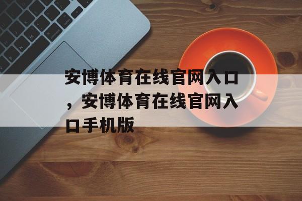 安博体育在线官网入口，安博体育在线官网入口手机版