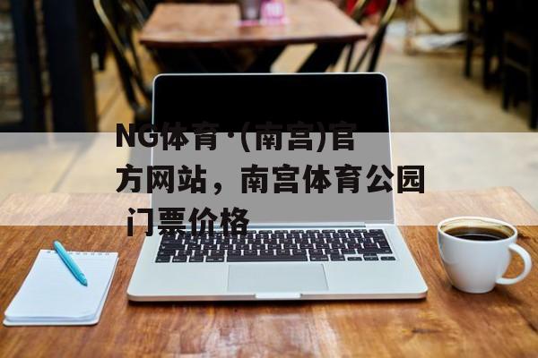 NG体育·(南宫)官方网站，南宫体育公园 门票价格