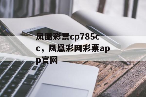 凤凰彩票cp785cc，凤凰彩网彩票app官网