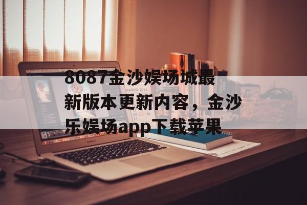 8087金沙娱场城最新版本更新内容，金沙乐娱场app下载苹果