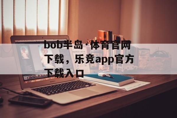 bob半岛·体育官网下载，乐竞app官方下载入口