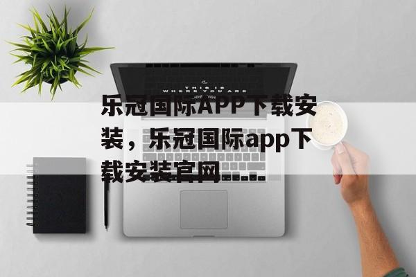 乐冠国际APP下载安装，乐冠国际app下载安装官网