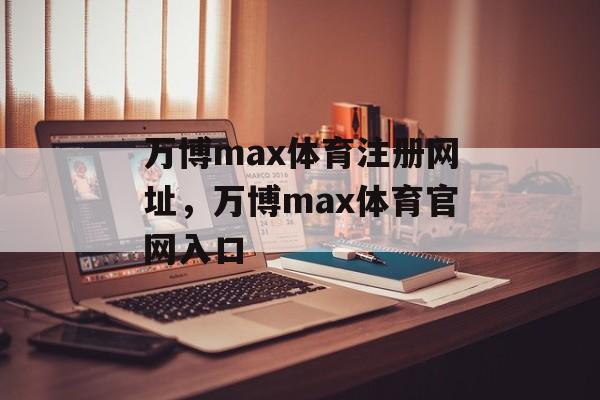 万博max体育注册网址，万博max体育官网入口