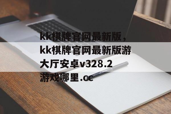 kk棋牌官网最新版，kk棋牌官网最新版游大厅安卓v328.2游戏哪里.cc