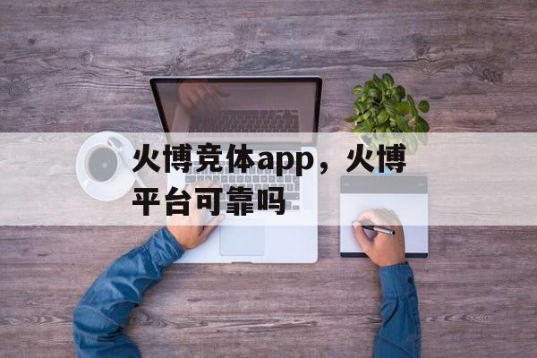 火博竞体app，火博平台可靠吗