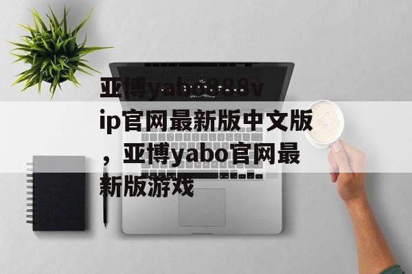 亚博yabo888vip官网最新版中文版，亚博yabo官网最新版游戏