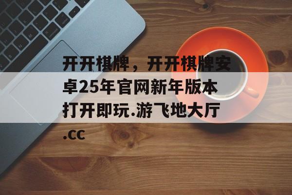 开开棋牌，开开棋牌安卓25年官网新年版本打开即玩.游飞地大厅.cc