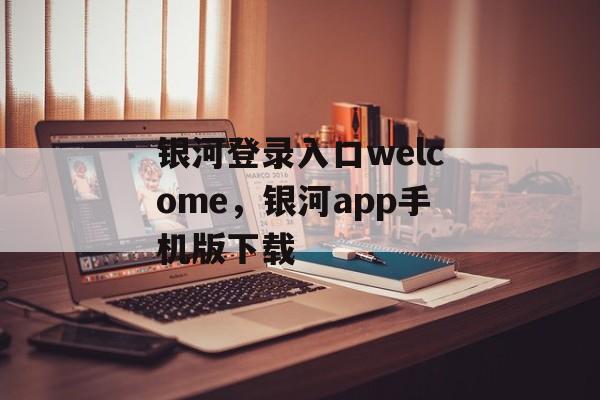 银河登录入口welcome，银河app手机版下载