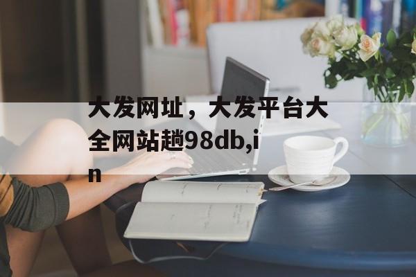 大发网址，大发平台大全网站趟98db,in