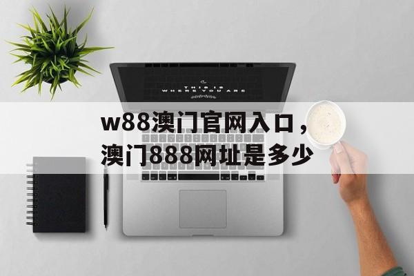 w88澳门官网入口，澳门888网址是多少