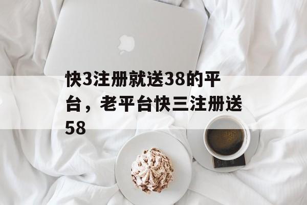 快3注册就送38的平台，老平台快三注册送58